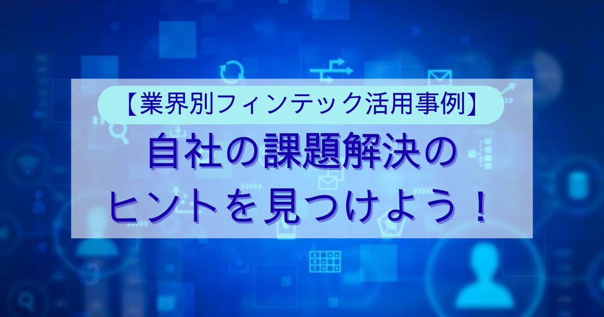 【業界別フィンテック活用事例】自社の課題解決のヒントを見つけよう！